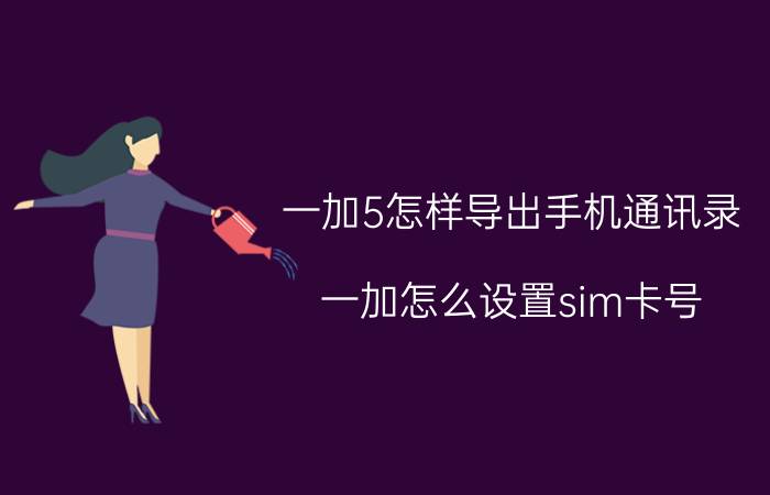 一加5怎样导出手机通讯录 一加怎么设置sim卡号？